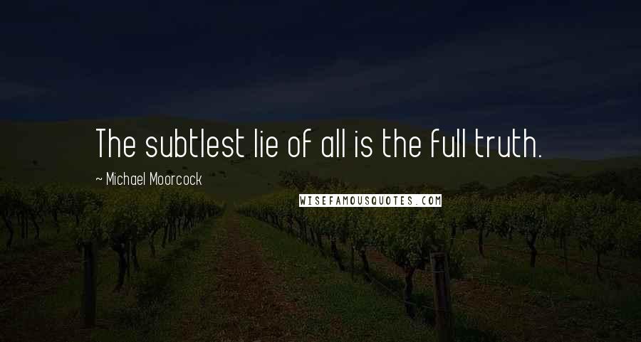 Michael Moorcock Quotes: The subtlest lie of all is the full truth.