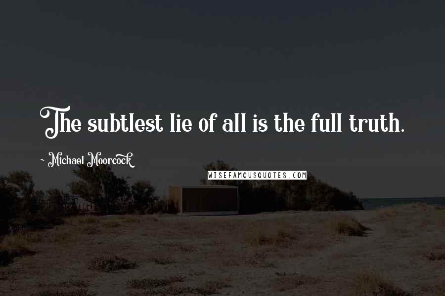 Michael Moorcock Quotes: The subtlest lie of all is the full truth.