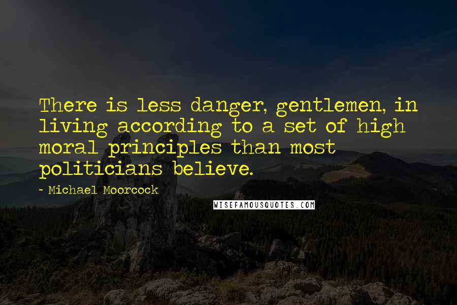 Michael Moorcock Quotes: There is less danger, gentlemen, in living according to a set of high moral principles than most politicians believe.