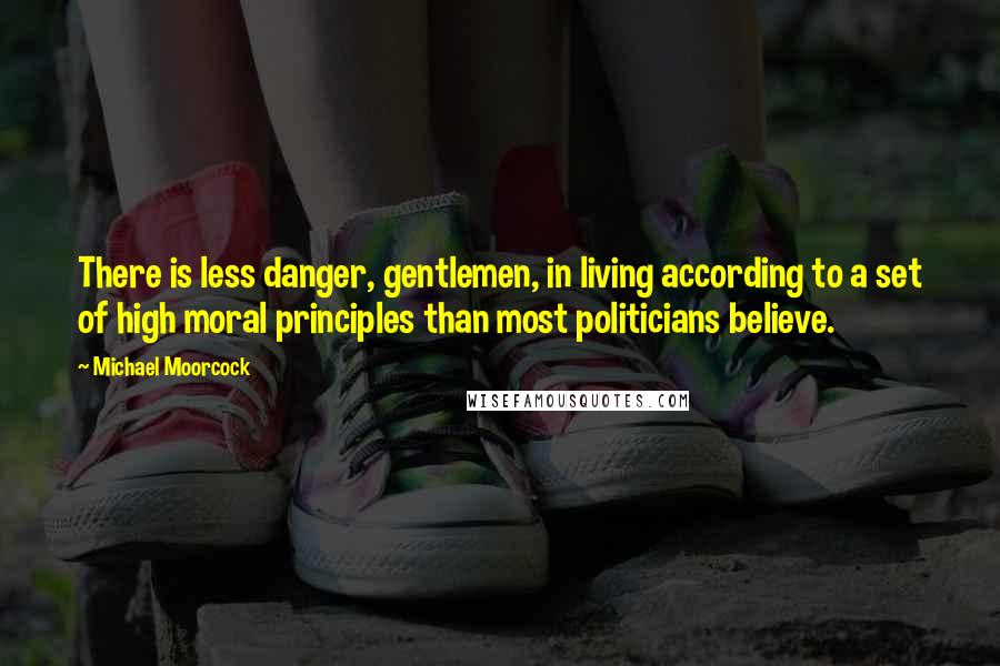 Michael Moorcock Quotes: There is less danger, gentlemen, in living according to a set of high moral principles than most politicians believe.