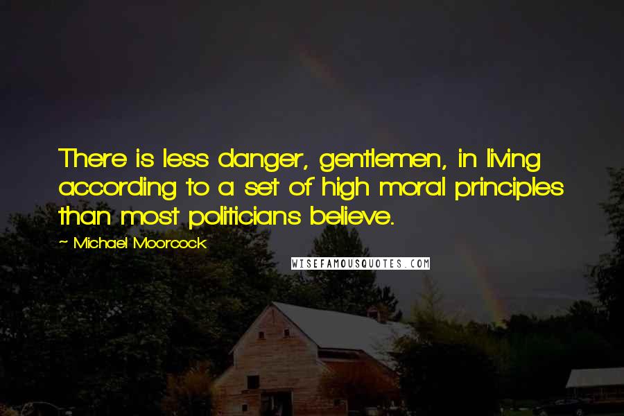 Michael Moorcock Quotes: There is less danger, gentlemen, in living according to a set of high moral principles than most politicians believe.