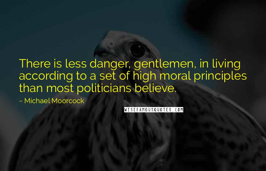 Michael Moorcock Quotes: There is less danger, gentlemen, in living according to a set of high moral principles than most politicians believe.