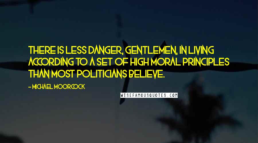 Michael Moorcock Quotes: There is less danger, gentlemen, in living according to a set of high moral principles than most politicians believe.