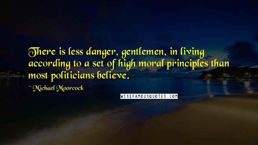 Michael Moorcock Quotes: There is less danger, gentlemen, in living according to a set of high moral principles than most politicians believe.