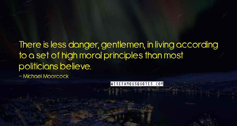 Michael Moorcock Quotes: There is less danger, gentlemen, in living according to a set of high moral principles than most politicians believe.