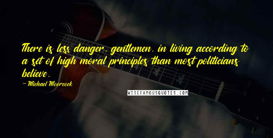 Michael Moorcock Quotes: There is less danger, gentlemen, in living according to a set of high moral principles than most politicians believe.