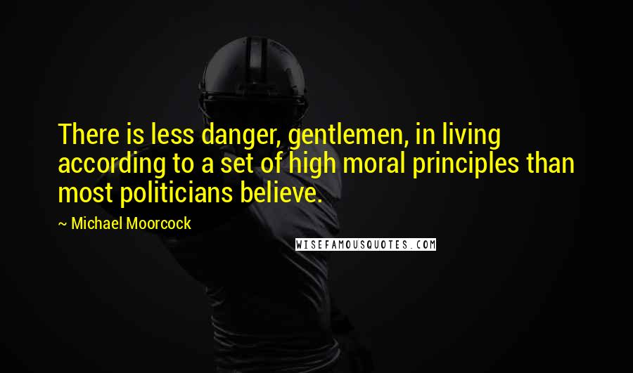 Michael Moorcock Quotes: There is less danger, gentlemen, in living according to a set of high moral principles than most politicians believe.