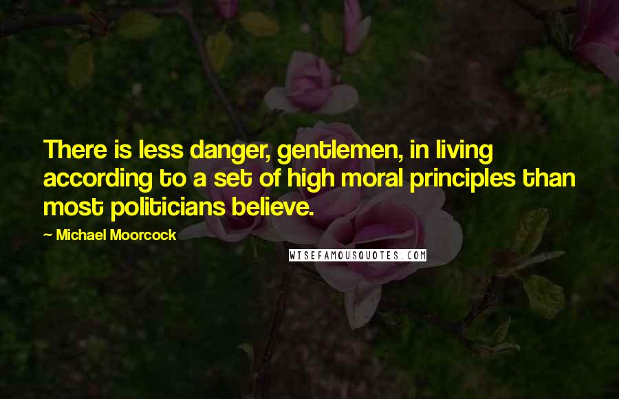 Michael Moorcock Quotes: There is less danger, gentlemen, in living according to a set of high moral principles than most politicians believe.