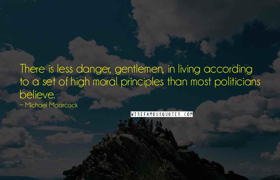 Michael Moorcock Quotes: There is less danger, gentlemen, in living according to a set of high moral principles than most politicians believe.