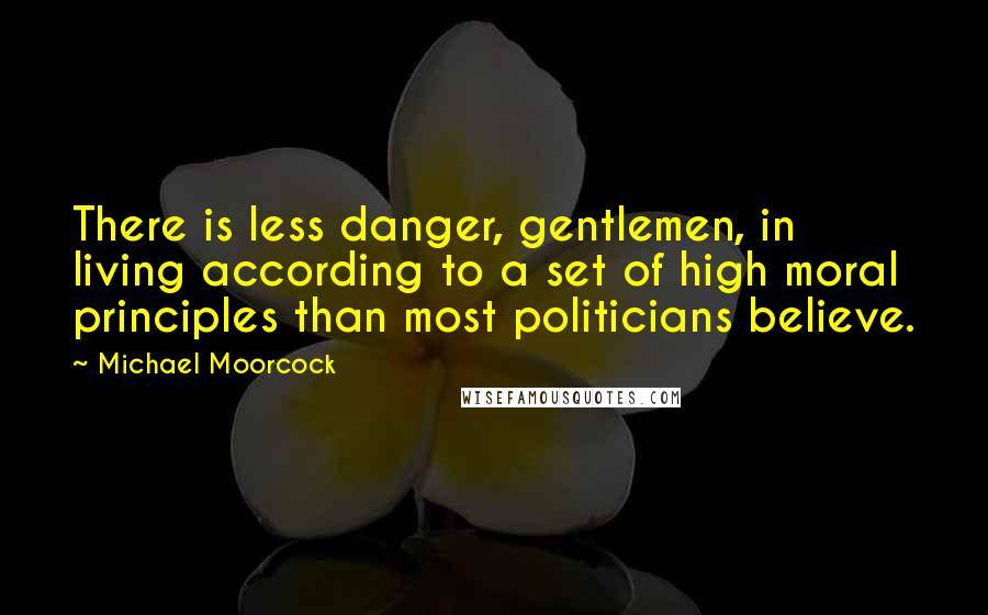 Michael Moorcock Quotes: There is less danger, gentlemen, in living according to a set of high moral principles than most politicians believe.