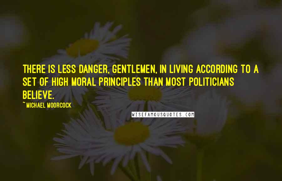 Michael Moorcock Quotes: There is less danger, gentlemen, in living according to a set of high moral principles than most politicians believe.