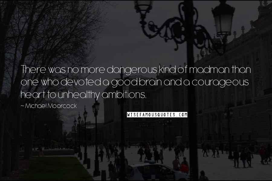 Michael Moorcock Quotes: There was no more dangerous kind of madman than one who devoted a good brain and a courageous heart to unhealthy ambitions.