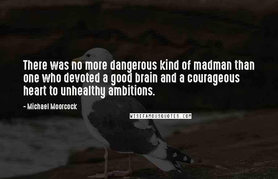 Michael Moorcock Quotes: There was no more dangerous kind of madman than one who devoted a good brain and a courageous heart to unhealthy ambitions.