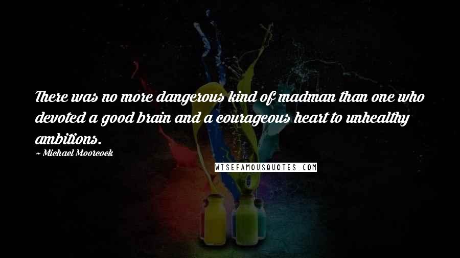 Michael Moorcock Quotes: There was no more dangerous kind of madman than one who devoted a good brain and a courageous heart to unhealthy ambitions.