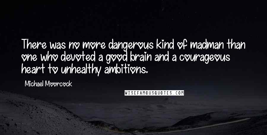 Michael Moorcock Quotes: There was no more dangerous kind of madman than one who devoted a good brain and a courageous heart to unhealthy ambitions.