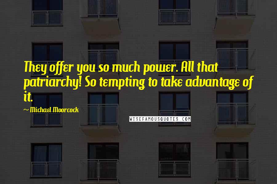 Michael Moorcock Quotes: They offer you so much power. All that patriarchy! So tempting to take advantage of it.