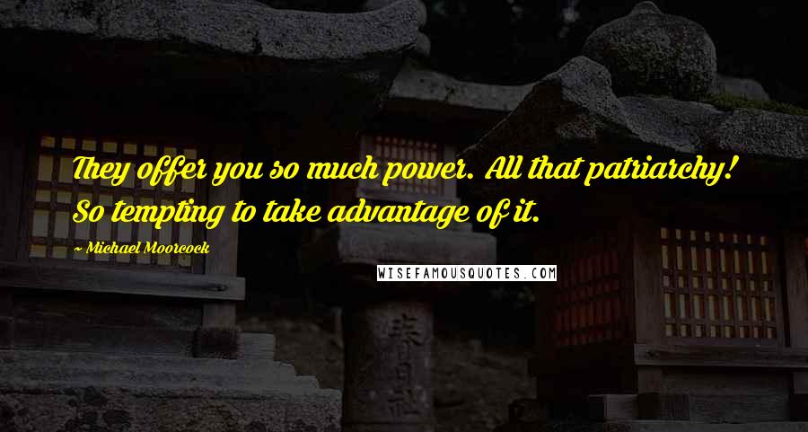 Michael Moorcock Quotes: They offer you so much power. All that patriarchy! So tempting to take advantage of it.