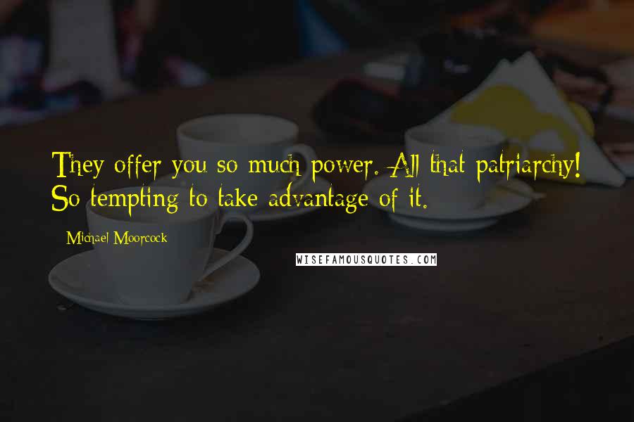 Michael Moorcock Quotes: They offer you so much power. All that patriarchy! So tempting to take advantage of it.