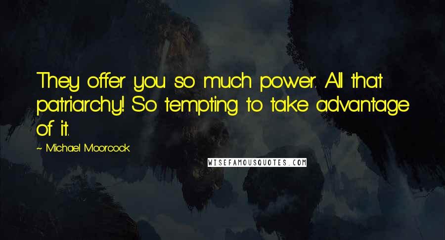 Michael Moorcock Quotes: They offer you so much power. All that patriarchy! So tempting to take advantage of it.