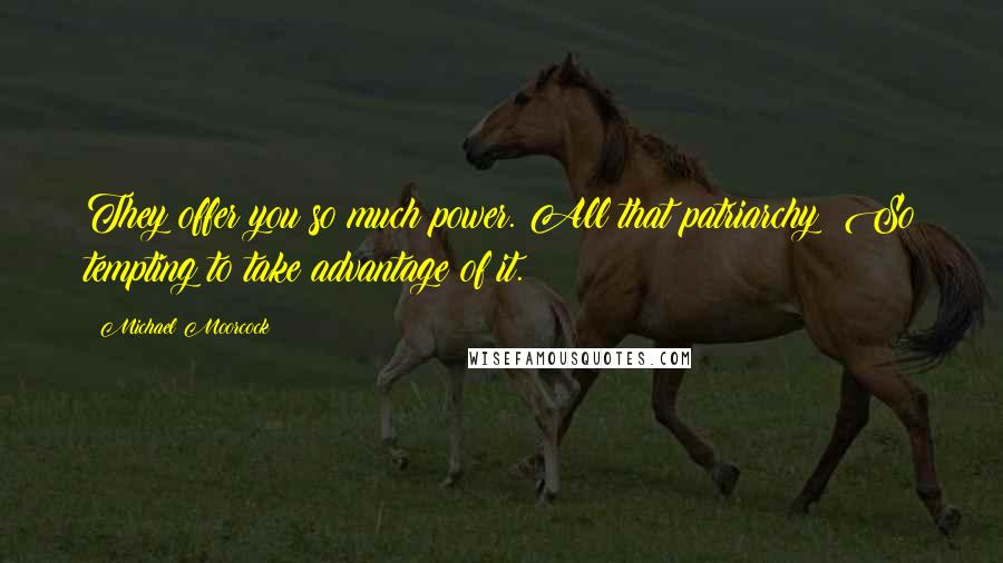 Michael Moorcock Quotes: They offer you so much power. All that patriarchy! So tempting to take advantage of it.