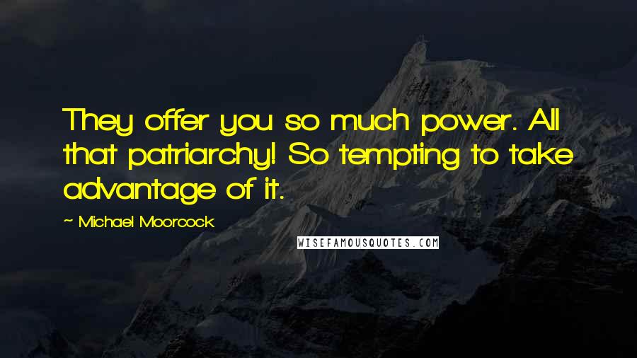 Michael Moorcock Quotes: They offer you so much power. All that patriarchy! So tempting to take advantage of it.