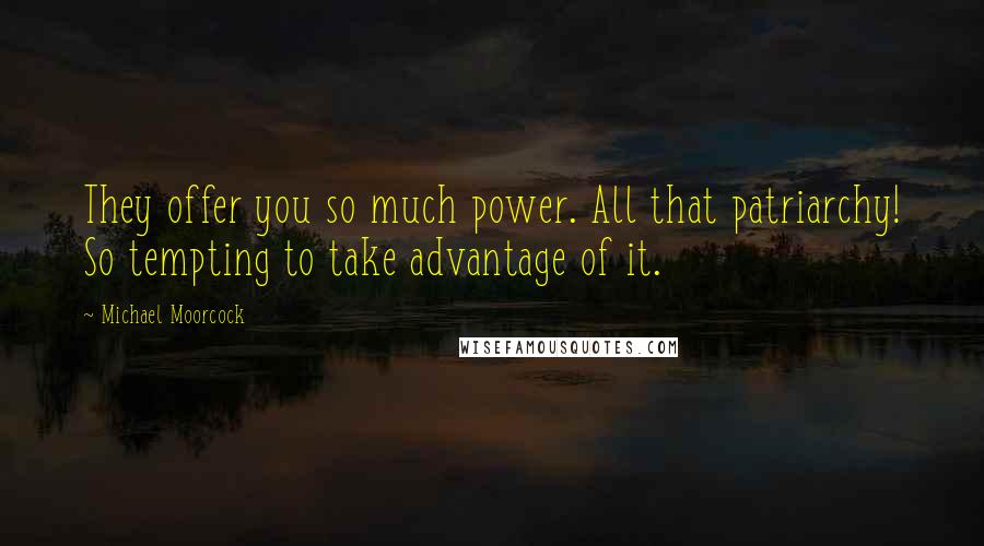 Michael Moorcock Quotes: They offer you so much power. All that patriarchy! So tempting to take advantage of it.