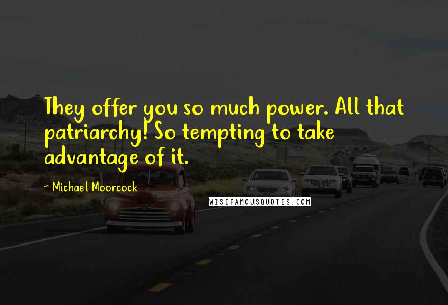 Michael Moorcock Quotes: They offer you so much power. All that patriarchy! So tempting to take advantage of it.