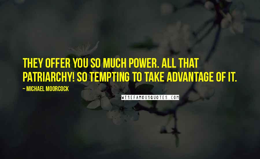 Michael Moorcock Quotes: They offer you so much power. All that patriarchy! So tempting to take advantage of it.