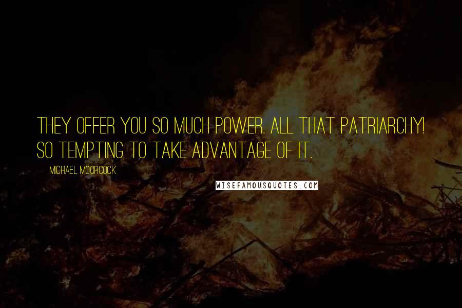Michael Moorcock Quotes: They offer you so much power. All that patriarchy! So tempting to take advantage of it.