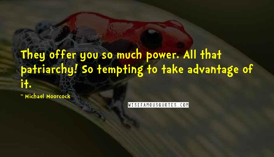 Michael Moorcock Quotes: They offer you so much power. All that patriarchy! So tempting to take advantage of it.