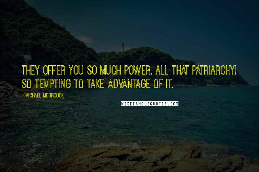 Michael Moorcock Quotes: They offer you so much power. All that patriarchy! So tempting to take advantage of it.