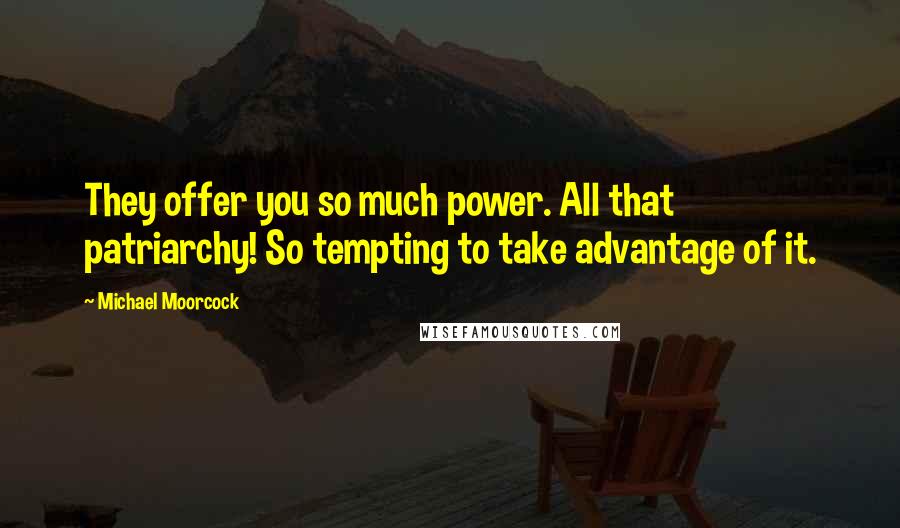 Michael Moorcock Quotes: They offer you so much power. All that patriarchy! So tempting to take advantage of it.