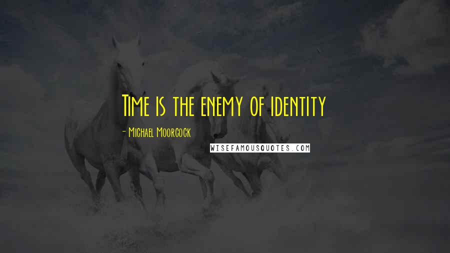 Michael Moorcock Quotes: Time is the enemy of identity
