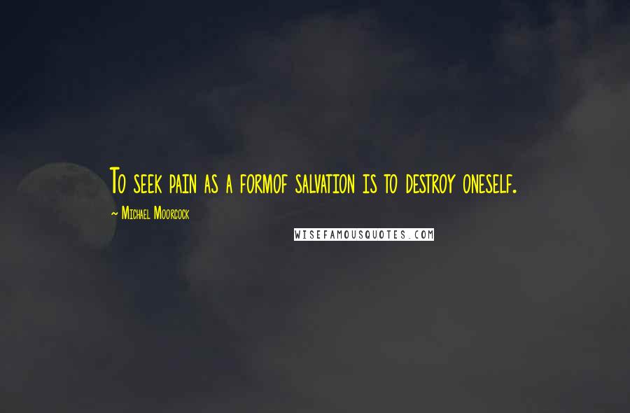 Michael Moorcock Quotes: To seek pain as a formof salvation is to destroy oneself.