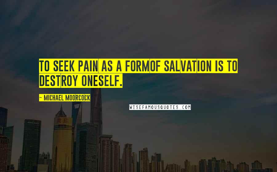 Michael Moorcock Quotes: To seek pain as a formof salvation is to destroy oneself.