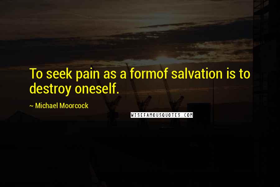 Michael Moorcock Quotes: To seek pain as a formof salvation is to destroy oneself.