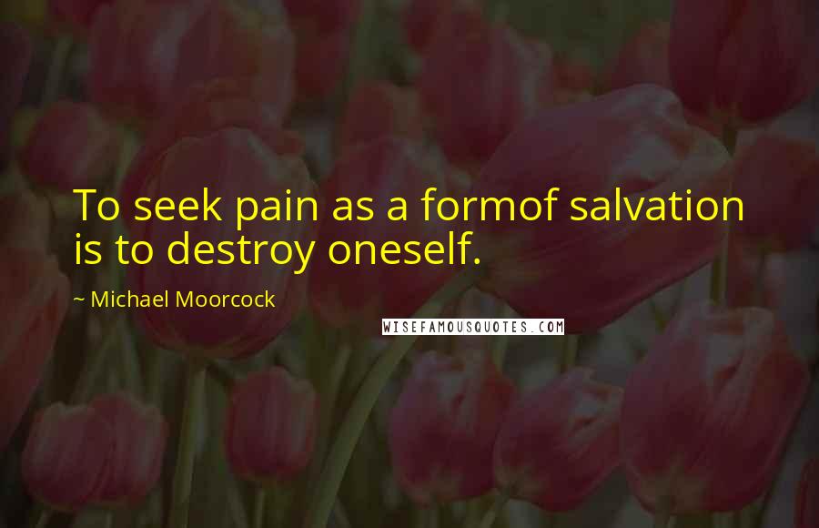 Michael Moorcock Quotes: To seek pain as a formof salvation is to destroy oneself.