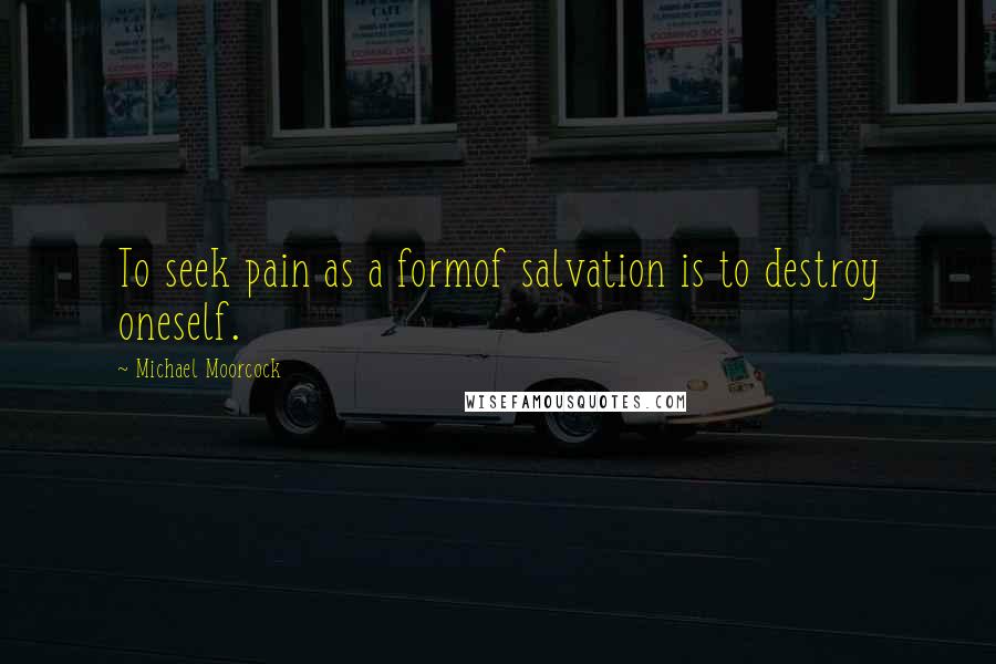 Michael Moorcock Quotes: To seek pain as a formof salvation is to destroy oneself.