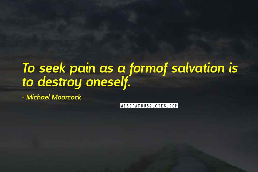 Michael Moorcock Quotes: To seek pain as a formof salvation is to destroy oneself.