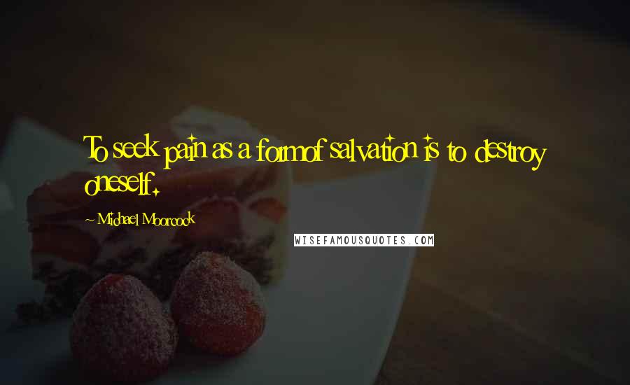 Michael Moorcock Quotes: To seek pain as a formof salvation is to destroy oneself.