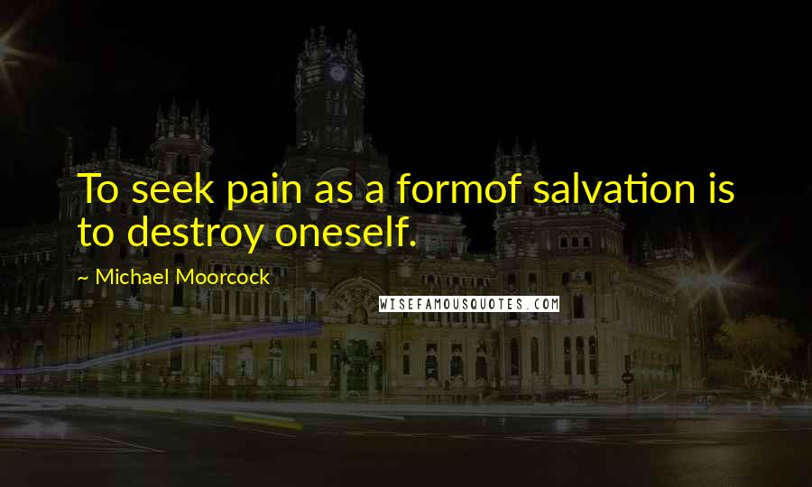 Michael Moorcock Quotes: To seek pain as a formof salvation is to destroy oneself.