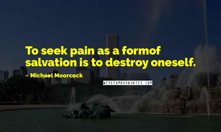 Michael Moorcock Quotes: To seek pain as a formof salvation is to destroy oneself.