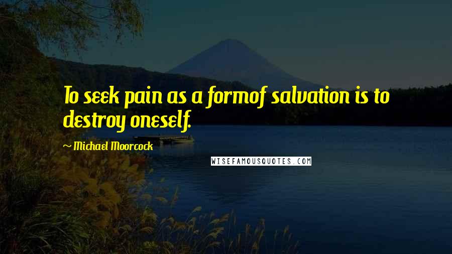 Michael Moorcock Quotes: To seek pain as a formof salvation is to destroy oneself.