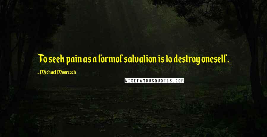 Michael Moorcock Quotes: To seek pain as a formof salvation is to destroy oneself.