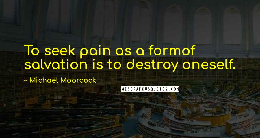 Michael Moorcock Quotes: To seek pain as a formof salvation is to destroy oneself.