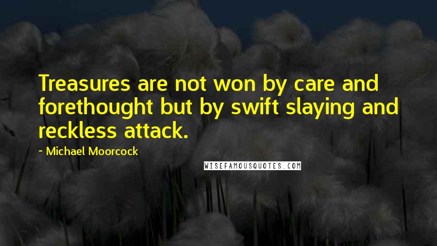 Michael Moorcock Quotes: Treasures are not won by care and forethought but by swift slaying and reckless attack.