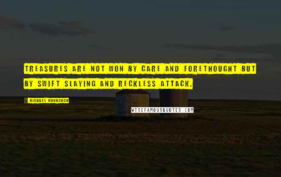 Michael Moorcock Quotes: Treasures are not won by care and forethought but by swift slaying and reckless attack.