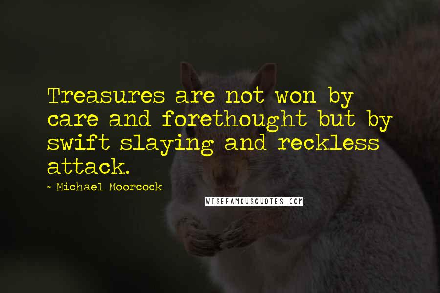 Michael Moorcock Quotes: Treasures are not won by care and forethought but by swift slaying and reckless attack.