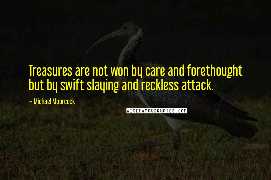 Michael Moorcock Quotes: Treasures are not won by care and forethought but by swift slaying and reckless attack.