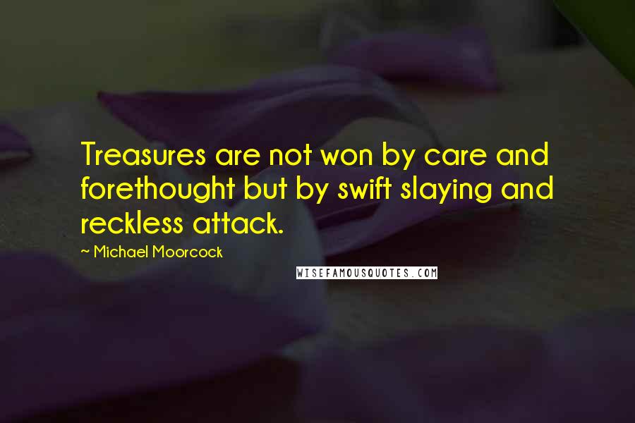 Michael Moorcock Quotes: Treasures are not won by care and forethought but by swift slaying and reckless attack.
